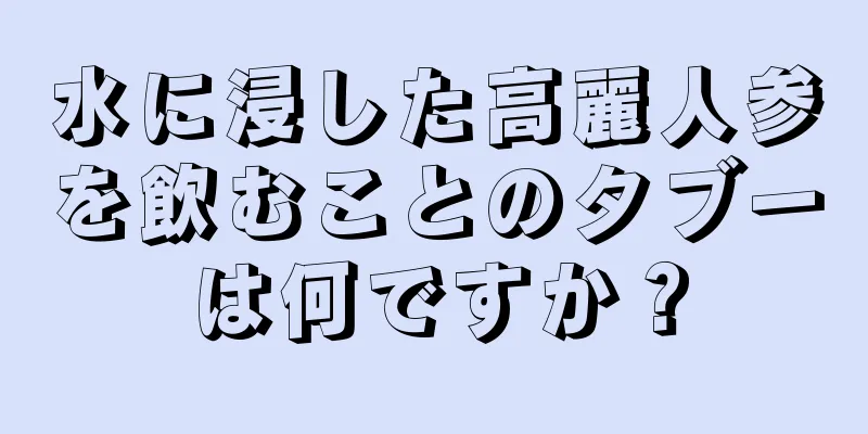 水に浸した高麗人参を飲むことのタブーは何ですか？