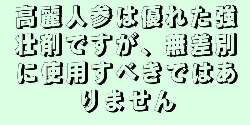 高麗人参は優れた強壮剤ですが、無差別に使用すべきではありません