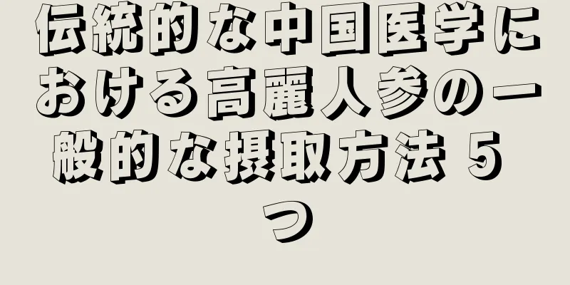 伝統的な中国医学における高麗人参の一般的な摂取方法 5 つ