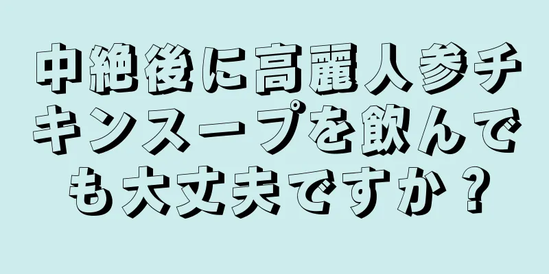 中絶後に高麗人参チキンスープを飲んでも大丈夫ですか？