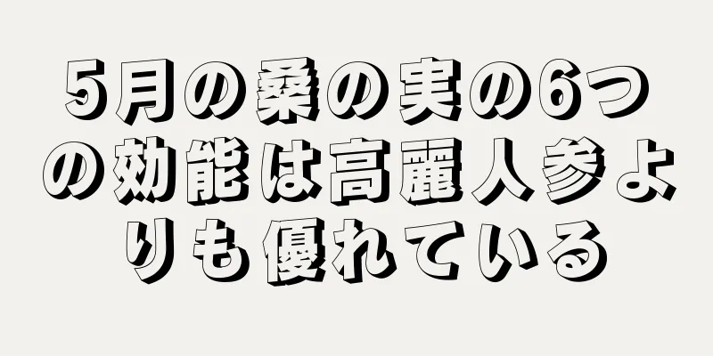 5月の桑の実の6つの効能は高麗人参よりも優れている