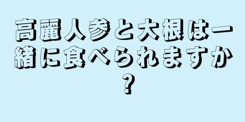 高麗人参と大根は一緒に食べられますか？