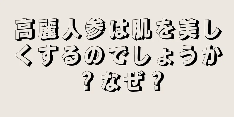 高麗人参は肌を美しくするのでしょうか？なぜ？