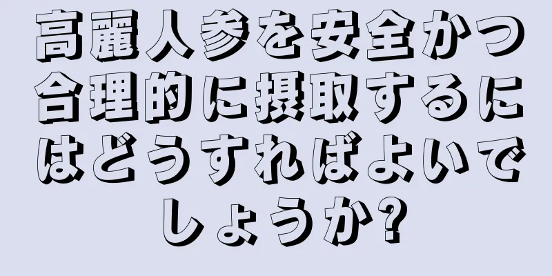 高麗人参を安全かつ合理的に摂取するにはどうすればよいでしょうか?