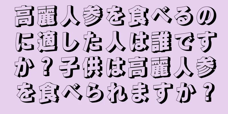 高麗人参を食べるのに適した人は誰ですか？子供は高麗人参を食べられますか？