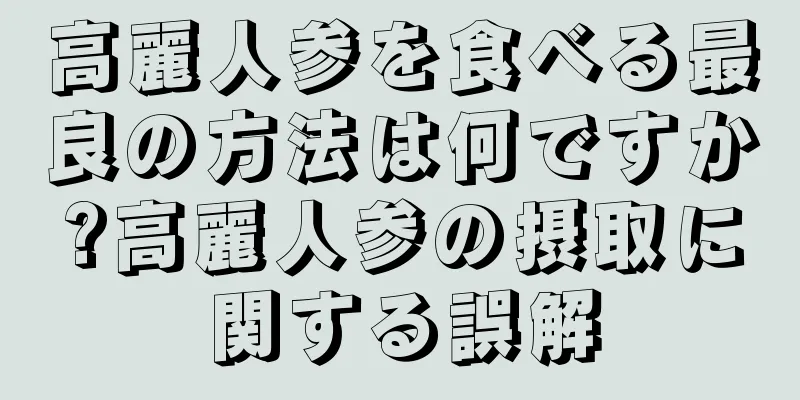 高麗人参を食べる最良の方法は何ですか?高麗人参の摂取に関する誤解