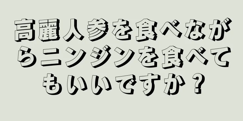 高麗人参を食べながらニンジンを食べてもいいですか？