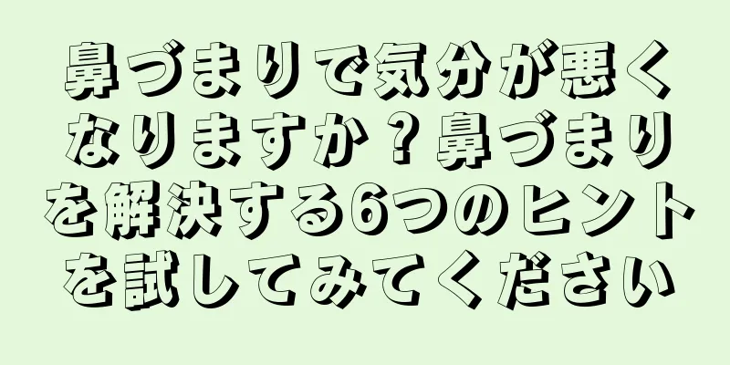 鼻づまりで気分が悪くなりますか？鼻づまりを解決する6つのヒントを試してみてください