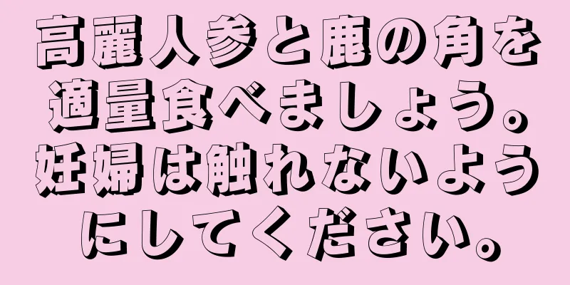 高麗人参と鹿の角を適量食べましょう。妊婦は触れないようにしてください。