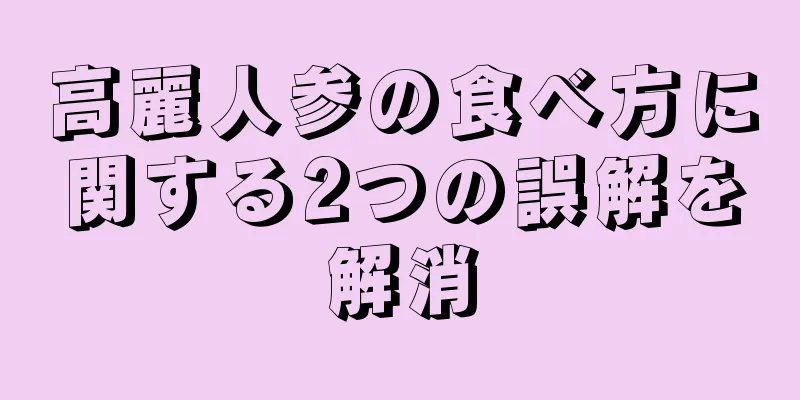 高麗人参の食べ方に関する2つの誤解を解消