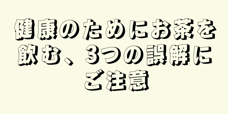 健康のためにお茶を飲む、3つの誤解にご注意