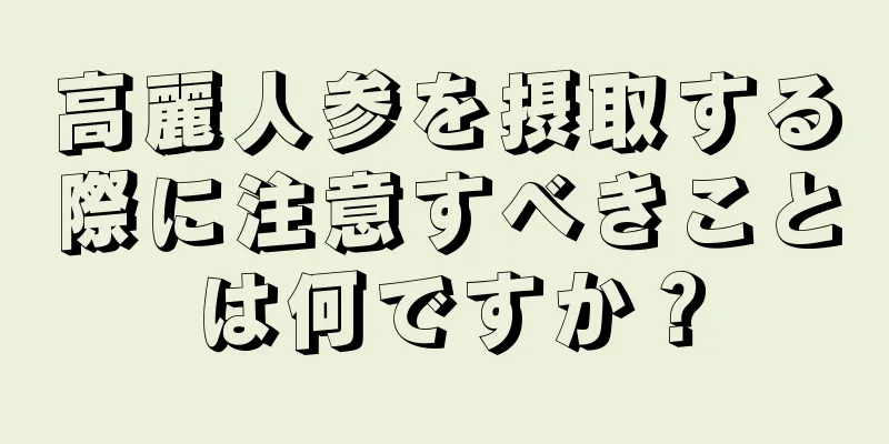 高麗人参を摂取する際に注意すべきことは何ですか？