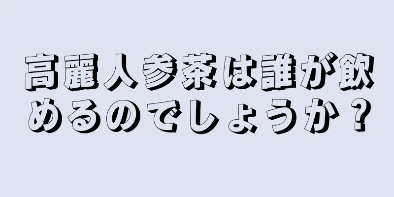 高麗人参茶は誰が飲めるのでしょうか？