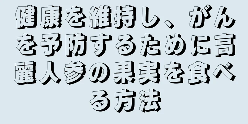 健康を維持し、がんを予防するために高麗人参の果実を食べる方法