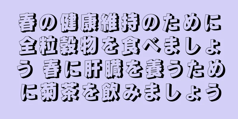 春の健康維持のために全粒穀物を食べましょう 春に肝臓を養うために菊茶を飲みましょう