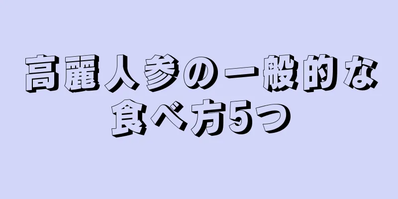 高麗人参の一般的な食べ方5つ