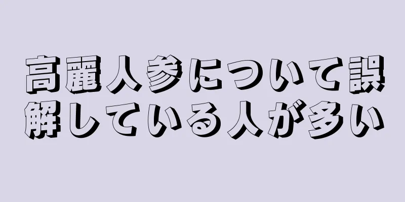 高麗人参について誤解している人が多い