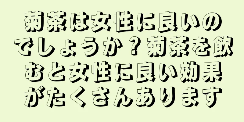 菊茶は女性に良いのでしょうか？菊茶を飲むと女性に良い効果がたくさんあります