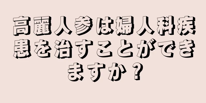 高麗人参は婦人科疾患を治すことができますか？