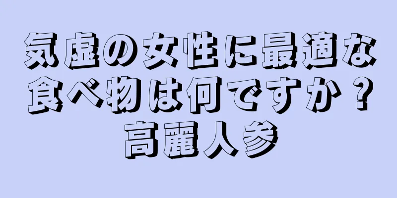 気虚の女性に最適な食べ物は何ですか？高麗人参