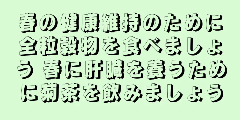 春の健康維持のために全粒穀物を食べましょう 春に肝臓を養うために菊茶を飲みましょう