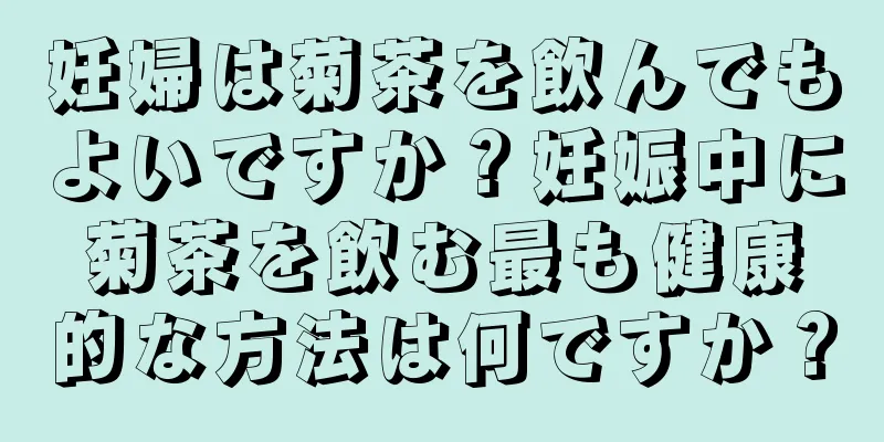 妊婦は菊茶を飲んでもよいですか？妊娠中に菊茶を飲む最も健康的な方法は何ですか？