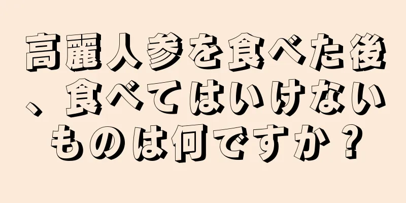 高麗人参を食べた後、食べてはいけないものは何ですか？