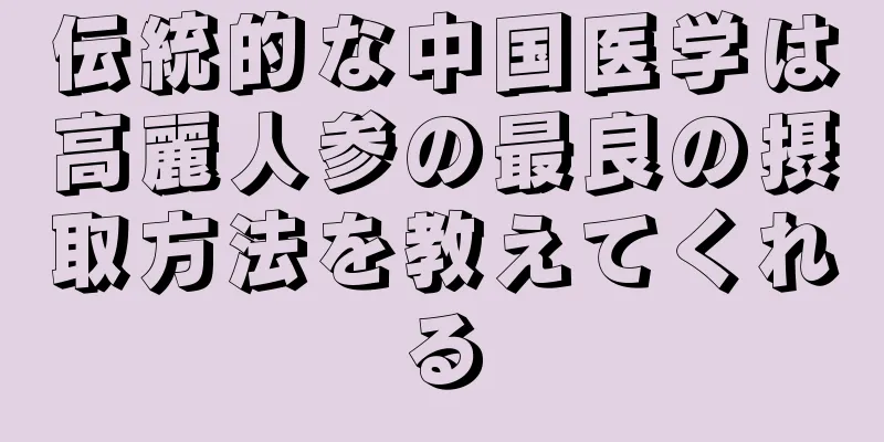 伝統的な中国医学は高麗人参の最良の摂取方法を教えてくれる