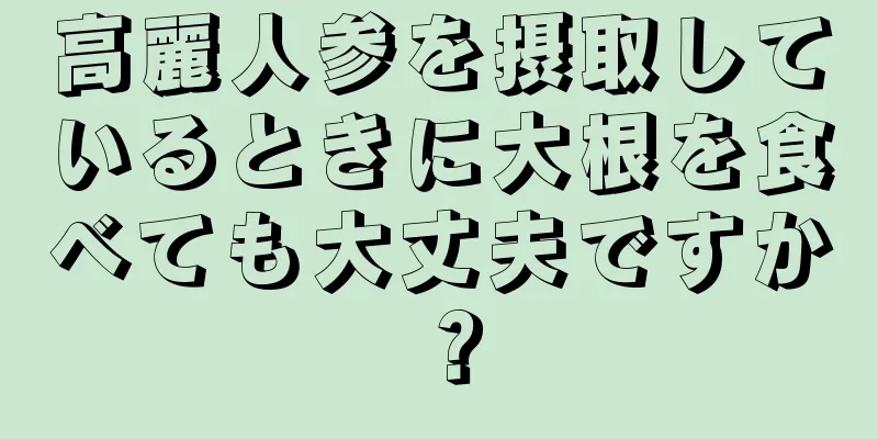 高麗人参を摂取しているときに大根を食べても大丈夫ですか？