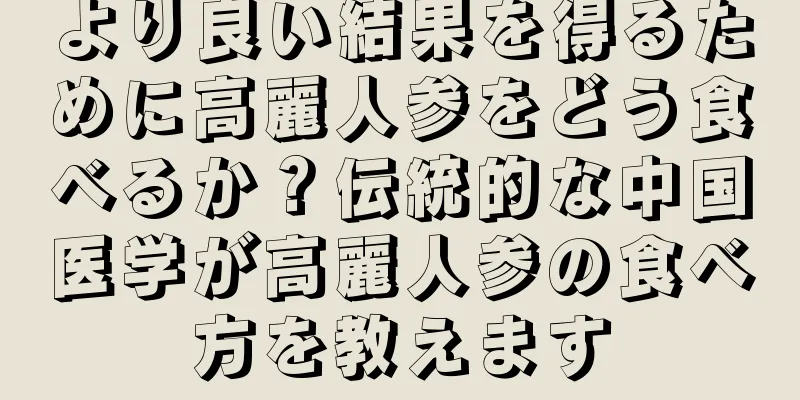 より良い結果を得るために高麗人参をどう食べるか？伝統的な中国医学が高麗人参の食べ方を教えます