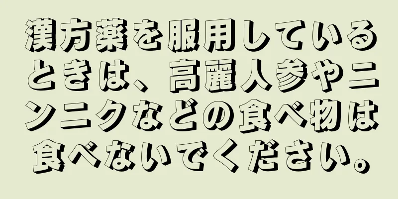 漢方薬を服用しているときは、高麗人参やニンニクなどの食べ物は食べないでください。