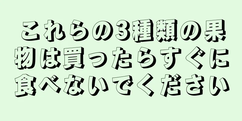 これらの3種類の果物は買ったらすぐに食べないでください