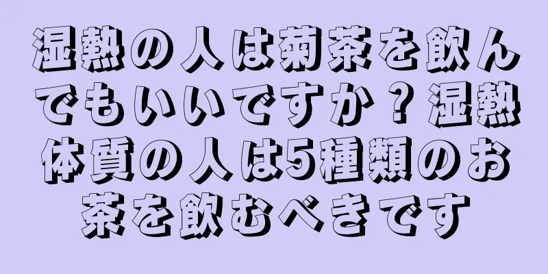 湿熱の人は菊茶を飲んでもいいですか？湿熱体質の人は5種類のお茶を飲むべきです