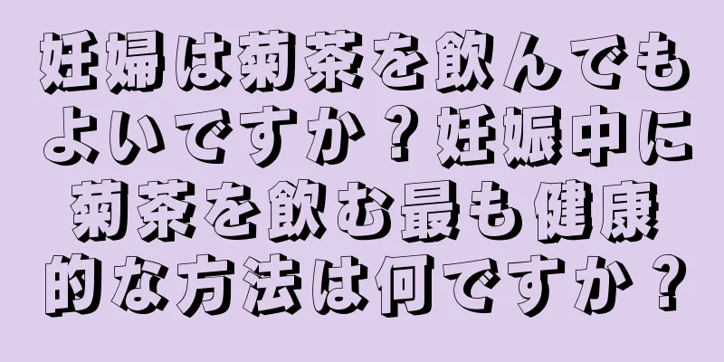 妊婦は菊茶を飲んでもよいですか？妊娠中に菊茶を飲む最も健康的な方法は何ですか？