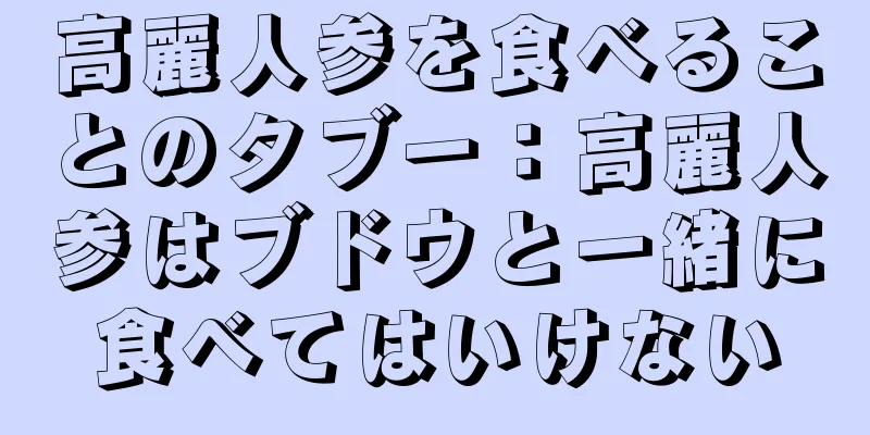 高麗人参を食べることのタブー：高麗人参はブドウと一緒に食べてはいけない