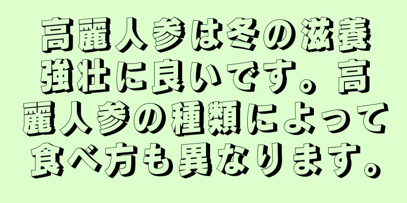 高麗人参は冬の滋養強壮に良いです。高麗人参の種類によって食べ方も異なります。