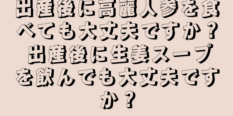 出産後に高麗人参を食べても大丈夫ですか？ 出産後に生姜スープを飲んでも大丈夫ですか？