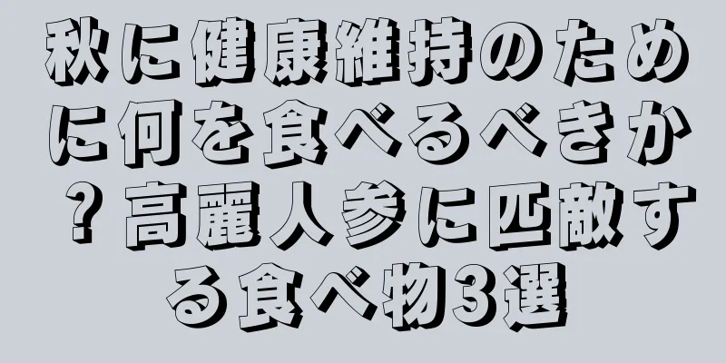秋に健康維持のために何を食べるべきか？高麗人参に匹敵する食べ物3選