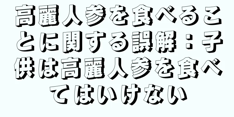 高麗人参を食べることに関する誤解：子供は高麗人参を食べてはいけない