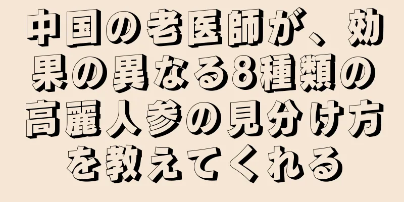中国の老医師が、効果の異なる8種類の高麗人参の見分け方を教えてくれる