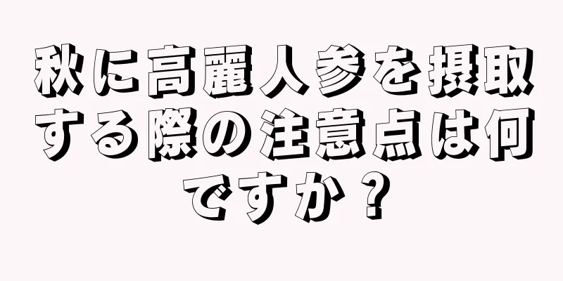 秋に高麗人参を摂取する際の注意点は何ですか？