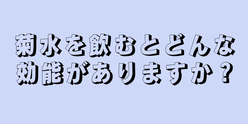 菊水を飲むとどんな効能がありますか？