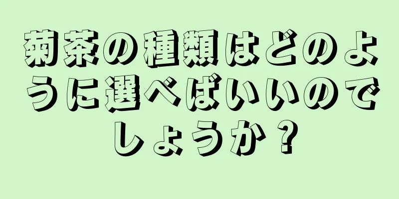 菊茶の種類はどのように選べばいいのでしょうか？