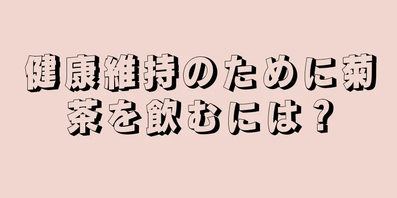 健康維持のために菊茶を飲むには？