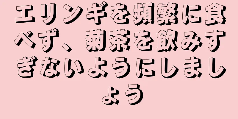 エリンギを頻繁に食べず、菊茶を飲みすぎないようにしましょう
