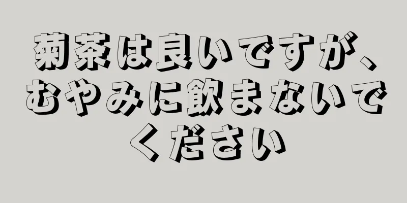 菊茶は良いですが、むやみに飲まないでください