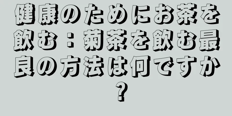 健康のためにお茶を飲む：菊茶を飲む最良の方法は何ですか？