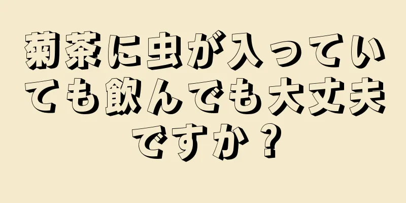 菊茶に虫が入っていても飲んでも大丈夫ですか？