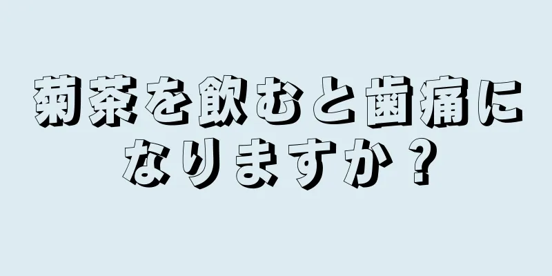 菊茶を飲むと歯痛になりますか？