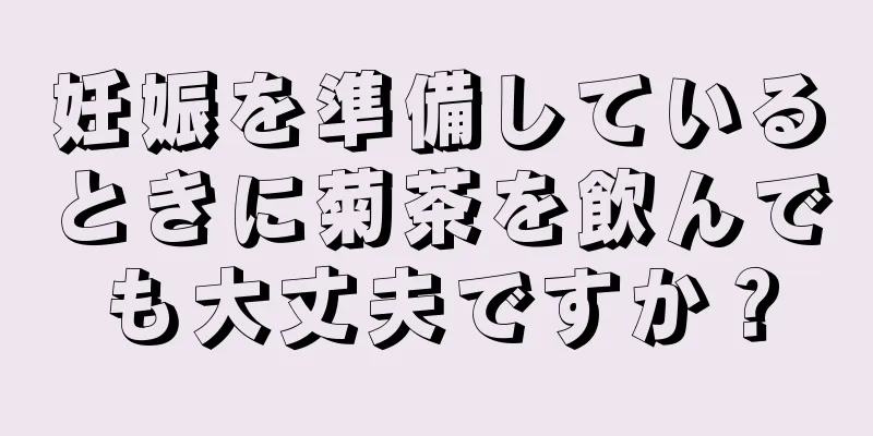 妊娠を準備しているときに菊茶を飲んでも大丈夫ですか？